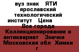 1.1) вуз знак : ЯТИ - ярославский технологический институт › Цена ­ 389 - Все города Коллекционирование и антиквариат » Значки   . Московская обл.,Химки г.